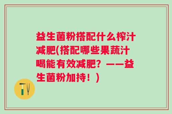 益生菌粉搭配什么榨汁(搭配哪些果蔬汁喝能有效？——益生菌粉加持！)