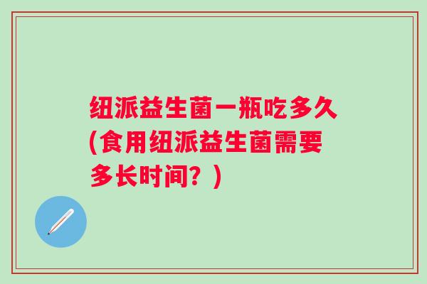 纽派益生菌一瓶吃多久(食用纽派益生菌需要多长时间？)