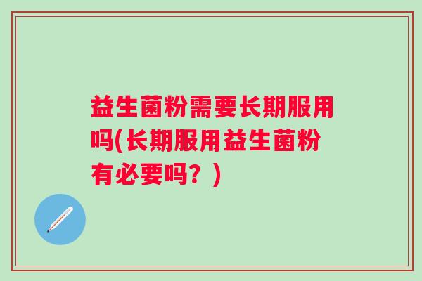 益生菌粉需要长期服用吗(长期服用益生菌粉有必要吗?) 益生菌粉需要长期服用吗(长期服用益生菌粉有必要吗?)