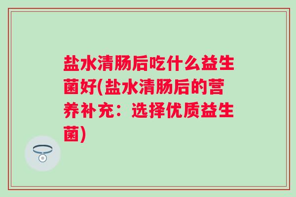 盐水清肠后吃什么益生菌好(盐水清肠后的营养补充:选择优质益生菌) 盐水清肠后吃什么益生菌好(盐水清肠后的营养补充:选择优质益生菌)