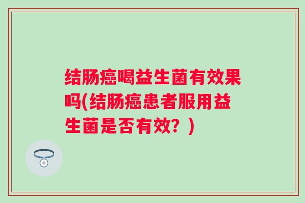 结肠喝益生菌有效果吗(结肠患者服用益生菌是否有效?) 结肠喝益生菌有效果吗(结肠患者服用益生菌是否有效?)