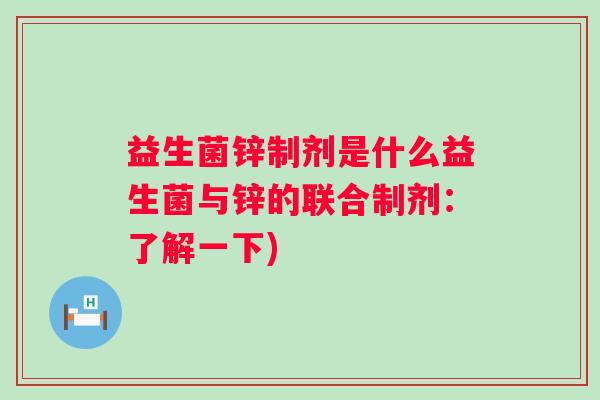 益生菌锌制剂是什么益生菌与锌的联合制剂:了解一下) 益生菌锌制剂是什么益生菌与锌的联合制剂:了解一下)