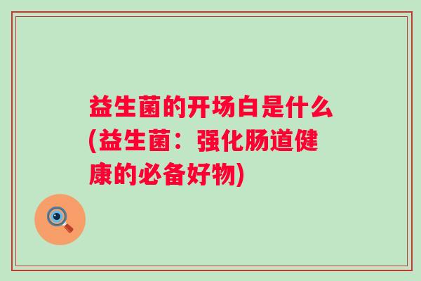 益生菌的开场白是什么(益生菌:强化肠道健康的必备好物) 益生菌的开场白是什么(益生菌:强化肠道健康的必备好物)