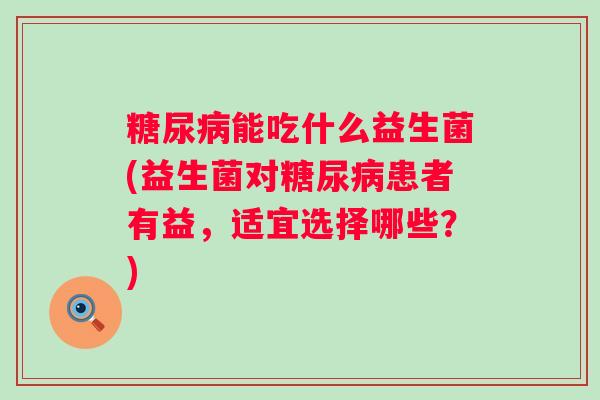 能吃什么益生菌(益生菌对患者有益,适宜选择哪些?) 能吃什么益生菌(益生菌对患者有益,适宜选择哪些?)