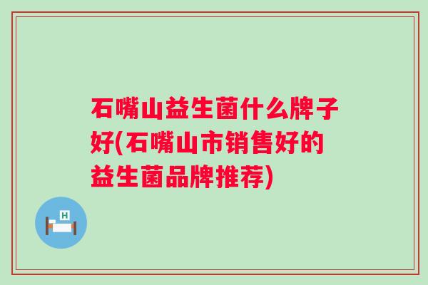 石嘴山益生菌什么牌子好(石嘴山市销售好的益生菌品牌推荐)