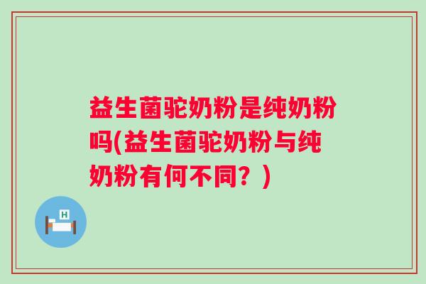 益生菌驼奶粉是纯奶粉吗(益生菌驼奶粉与纯奶粉有何不同？)