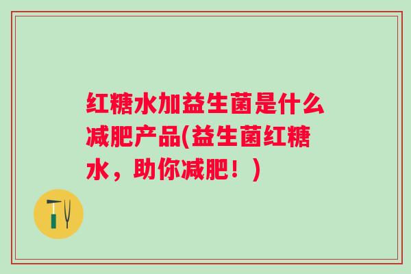 红糖水加益生菌是什么产品(益生菌红糖水，助你！)