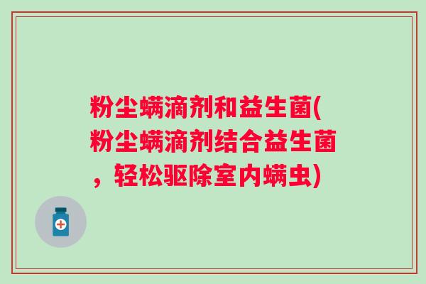 粉尘螨滴剂和益生菌(粉尘螨滴剂结合益生菌，轻松驱除室内螨虫)