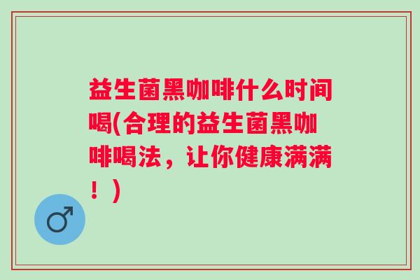 益生菌黑咖啡什么时间喝(合理的益生菌黑咖啡喝法，让你健康满满！)