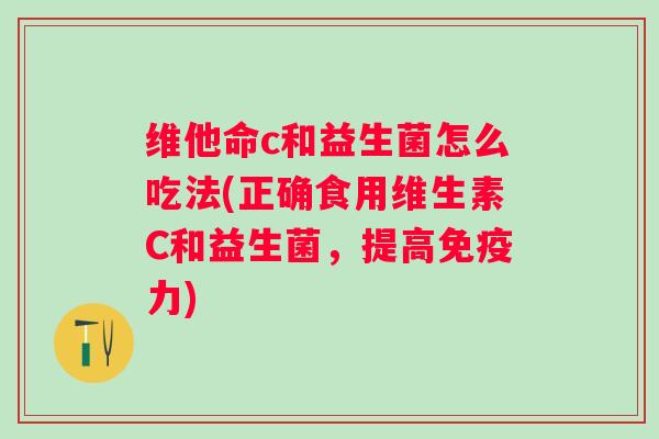 维他命c和益生菌怎么吃法(正确食用维生素C和益生菌，提高力)