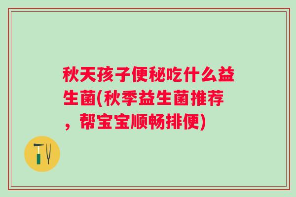 秋天孩子吃什么益生菌(秋季益生菌推荐,帮宝宝顺畅排便) 秋天孩子吃什么益生菌(秋季益生菌推荐,帮宝宝顺畅排便)