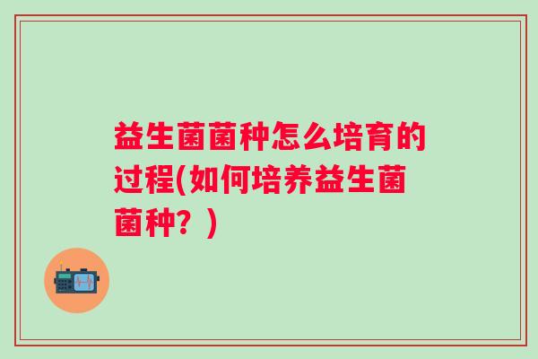 益生菌菌种怎么培育的过程(如何培养益生菌菌种？)