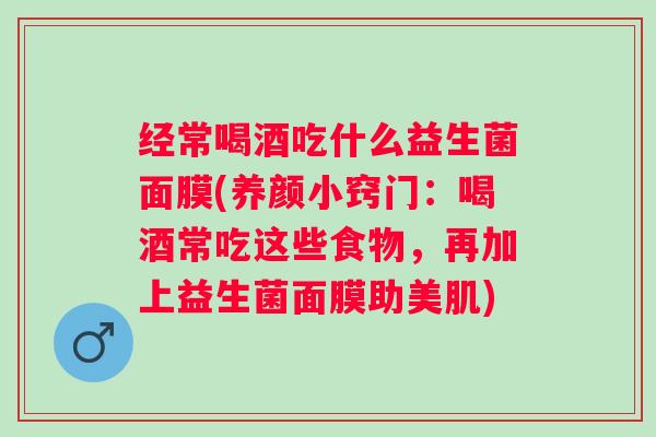 经常喝酒吃什么益生菌面膜(养颜小窍门：喝酒常吃这些食物，再加上益生菌面膜助美肌)