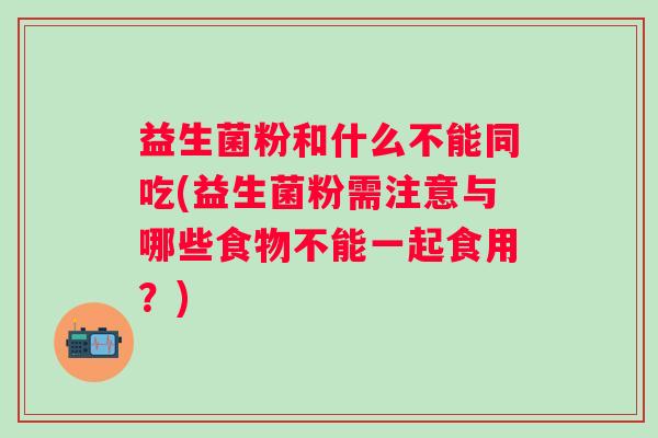 益生菌粉和什么不能同吃(益生菌粉需注意与哪些食物不能一起食用?) 益生菌粉和什么不能同吃(益生菌粉需注意与哪些食物不能一起食用?)