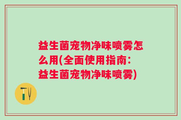 益生菌宠物净味喷雾怎么用(全面使用指南:益生菌宠物净味喷雾) 益生菌宠物净味喷雾怎么用(全面使用指南:益生菌宠物净味喷雾)