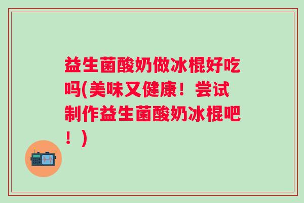 益生菌酸奶做冰棍好吃吗(美味又健康!尝试制作益生菌酸奶冰棍吧!) 益生菌酸奶做冰棍好吃吗(美味又健康!尝试制作益生菌酸奶冰棍吧!)