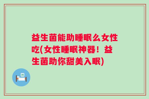 益生菌能助么女性吃(女性神器!益生菌助你甜美入眠) 益生菌能助么女性吃(女性神器!益生菌助你甜美入眠)