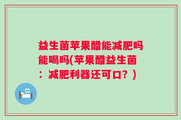 益生菌苹果醋能吗能喝吗(苹果醋益生菌:利器还可口?) 益生菌苹果醋能吗能喝吗(苹果醋益生菌:利器还可口?)