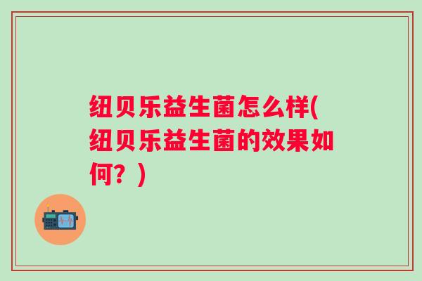纽贝乐益生菌怎么样(纽贝乐益生菌的效果如何?) 纽贝乐益生菌怎么样(纽贝乐益生菌的效果如何?)