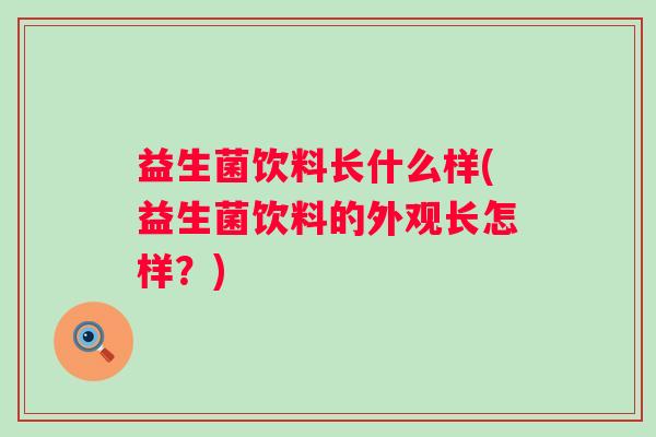 益生菌饮料长什么样(益生菌饮料的外观长怎样?) 益生菌饮料长什么样(益生菌饮料的外观长怎样?)