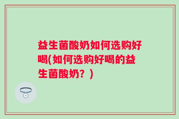 益生菌酸奶如何选购好喝(如何选购好喝的益生菌酸奶？)