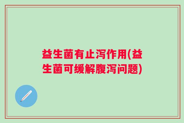 益生菌有止泻作用(益生菌可缓解问题)