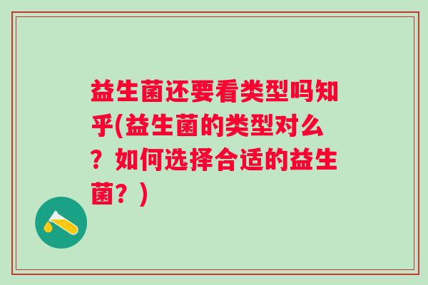 益生菌还要看类型吗知乎(益生菌的类型对么?如何选择合适的益生菌?) 益生菌还要看类型吗知乎(益生菌的类型对么?如何选择合适的益生菌?)