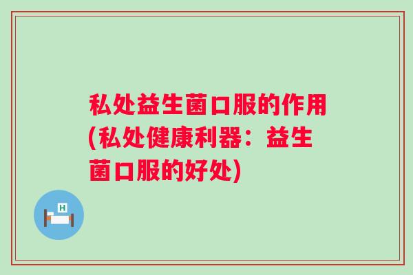 私处益生菌口服的作用(私处健康利器：益生菌口服的好处)
