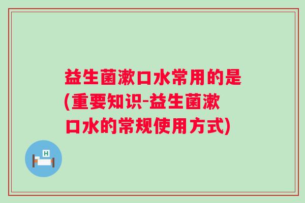 益生菌漱口水常用的是(重要知识-益生菌漱口水的常规使用方式)