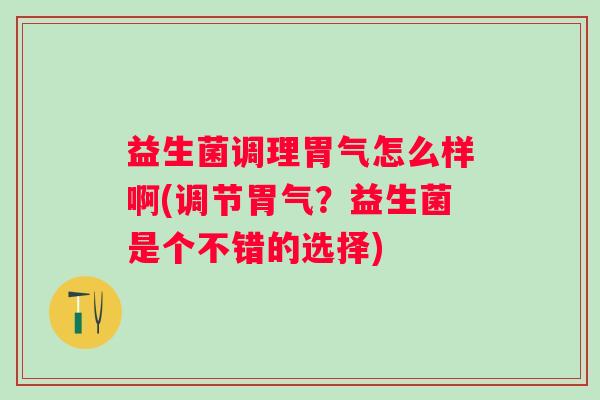 益生菌调理胃气怎么样啊(调节胃气？益生菌是个不错的选择)