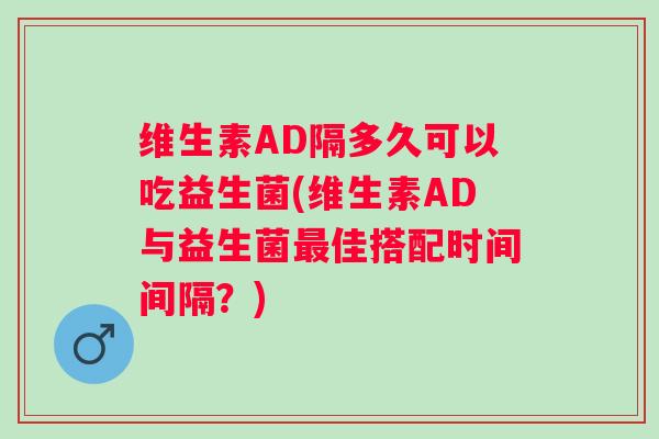 维生素AD隔多久可以吃益生菌(维生素AD与益生菌佳搭配时间间隔？)