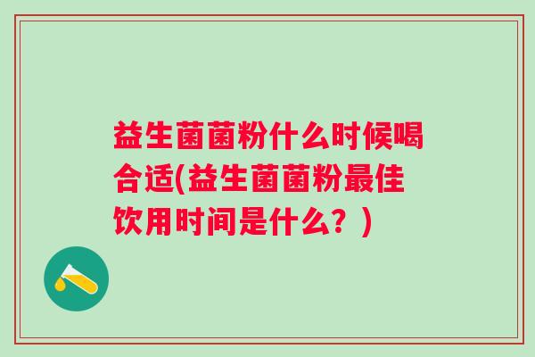 益生菌菌粉什么时候喝合适(益生菌菌粉佳饮用时间是什么？)
