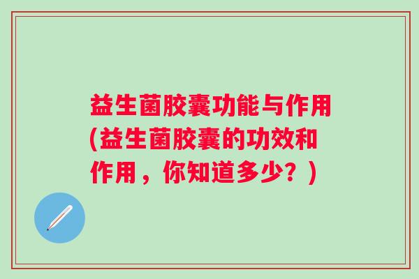 益生菌胶囊功能与作用(益生菌胶囊的功效和作用，你知道多少？)