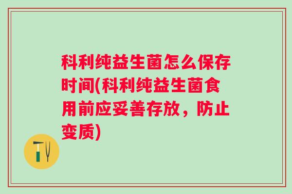 科利纯益生菌怎么保存时间(科利纯益生菌食用前应妥善存放，防止变质)