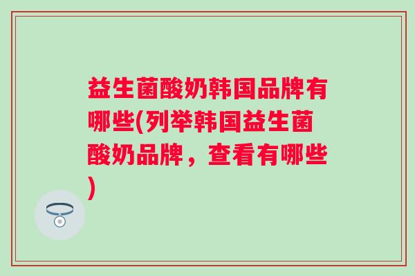 益生菌酸奶韩国品牌有哪些(列举韩国益生菌酸奶品牌，查看有哪些)
