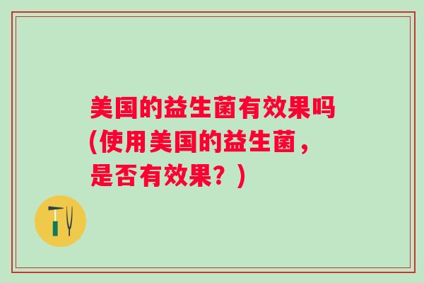 美国的益生菌有效果吗(使用美国的益生菌,是否有效果?) 美国的益生菌有效果吗(使用美国的益生菌,是否有效果?)