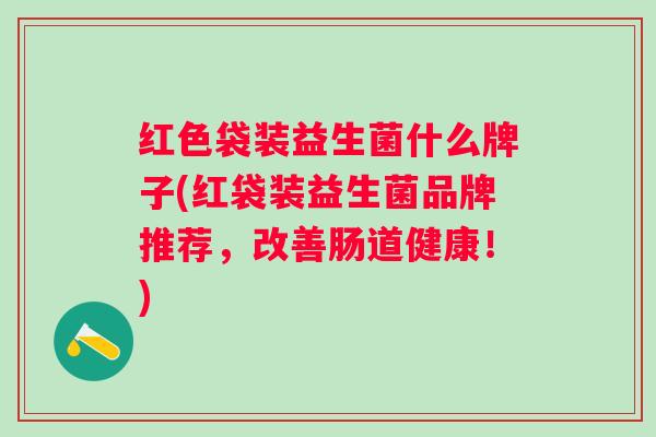 红色袋装益生菌什么牌子(红袋装益生菌品牌推荐,改善肠道健康!) 红色袋装益生菌什么牌子(红袋装益生菌品牌推荐,改善肠道健康!)