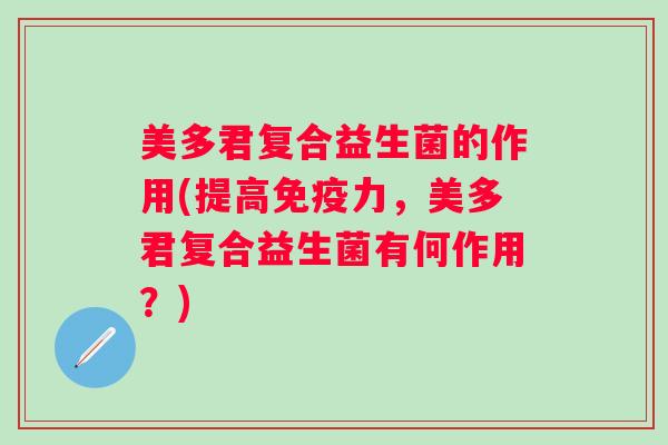 美多君复合益生菌的作用(提高力,美多君复合益生菌有何作用?) 美多君复合益生菌的作用(提高力,美多君复合益生菌有何作用?)