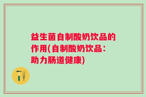 益生菌自制酸奶饮品的作用(自制酸奶饮品：助力肠道健康)