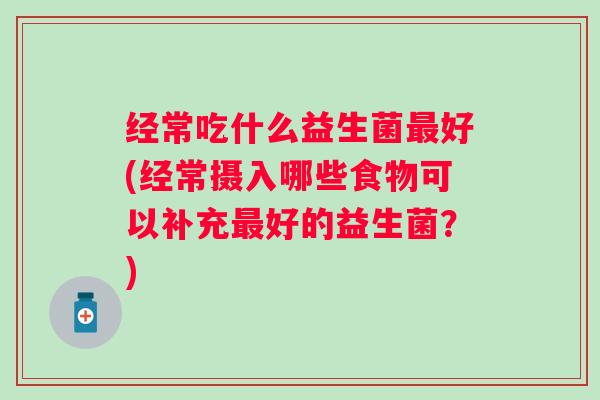 经常吃什么益生菌好(经常摄入哪些食物可以补充好的益生菌？)