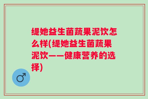 缇她益生菌蔬果泥饮怎么样(缇她益生菌蔬果泥饮——健康营养的选择)