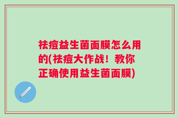 祛痘益生菌面膜怎么用的(祛痘大作战!教你正确使用益生菌面膜) 祛痘益生菌面膜怎么用的(祛痘大作战!教你正确使用益生菌面膜)