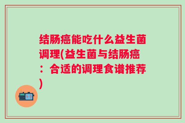 结肠能吃什么益生菌调理(益生菌与结肠：合适的调理食谱推荐)