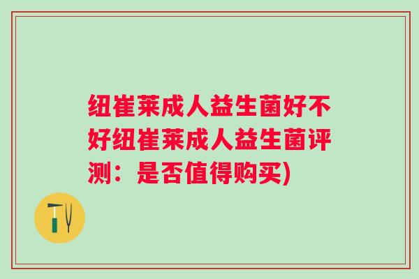 纽崔莱成人益生菌好不好纽崔莱成人益生菌评测：是否值得购买)