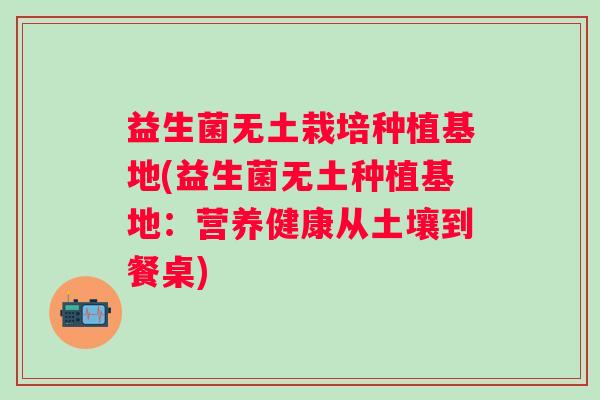 益生菌无土栽培种植基地(益生菌无土种植基地：营养健康从土壤到餐桌)