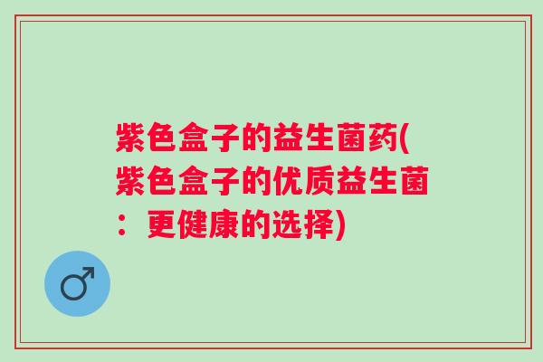 紫色盒子的益生菌药(紫色盒子的优质益生菌:更健康的选择) 紫色盒子的益生菌药(紫色盒子的优质益生菌:更健康的选择)