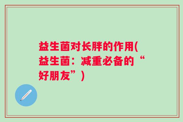 益生菌对长胖的作用(益生菌:减重必备的“好朋友”) 益生菌对长胖的作用(益生菌:减重必备的“好朋友”)