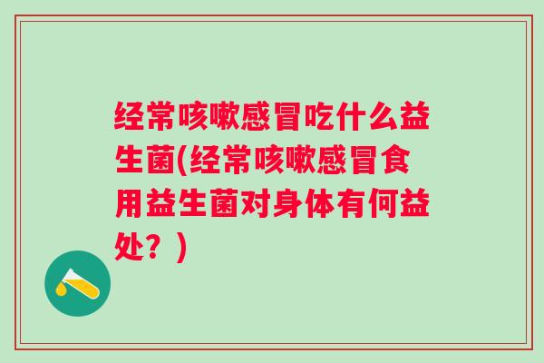 经常吃什么益生菌(经常食用益生菌对身体有何益处?) 经常吃什么益生菌(经常食用益生菌对身体有何益处?)