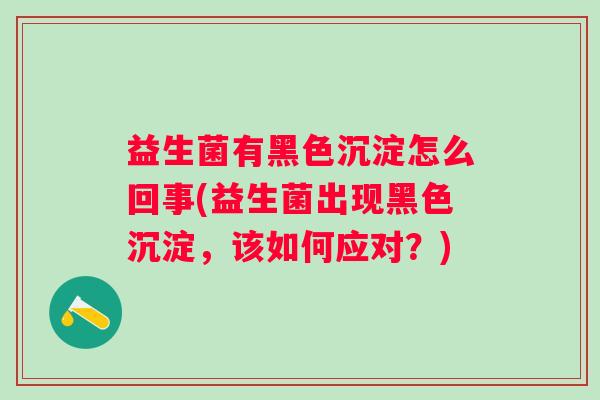 益生菌有黑色沉淀怎么回事(益生菌出现黑色沉淀，该如何应对？)
