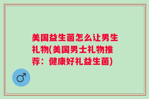 美国益生菌怎么让男生礼物(美国男士礼物推荐:健康好礼益生菌) 美国益生菌怎么让男生礼物(美国男士礼物推荐:健康好礼益生菌)